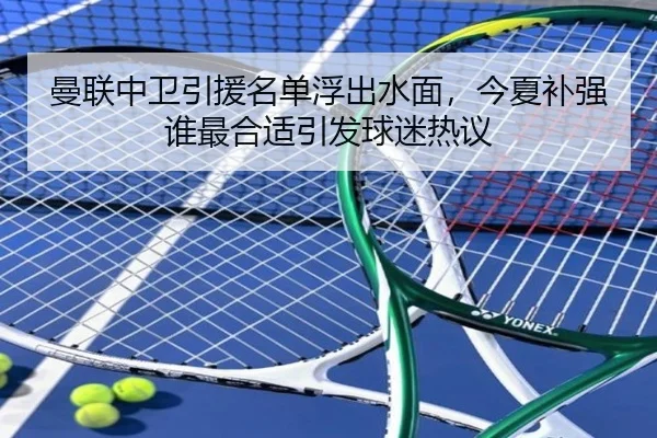 曼联中卫引援名单浮出水面，今夏补强谁最合适引发球迷热议